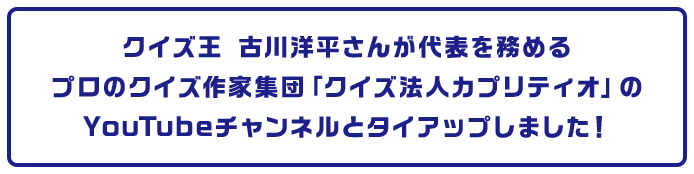 クイズ王 古川洋平さんが代表を務めるプロのクイズ作家集団「クイズ法人カプリティオ」のYouTubeチャンネルとタイアップしました！