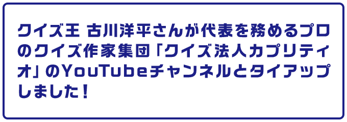 クイズ王 古川洋平さんが代表を務めるプロのクイズ作家集団「クイズ法人カプリティオ」のYouTubeチャンネルとタイアップしました！