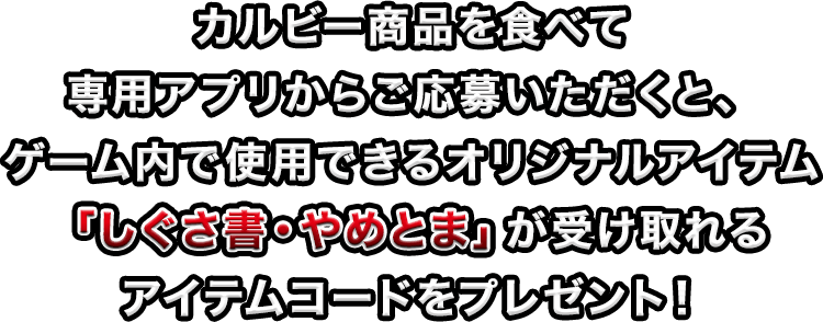 カルビー商品を食べて専用アプリからご応募いただくと、ゲーム内で使用できるオリジナルアイテム「しぐさ書・やめとま」が受け取れるアイテムコードをプレゼント！