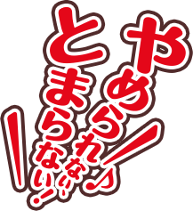 やめられない、とまらない！