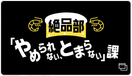 絶品部「やめられない、とまらない課」