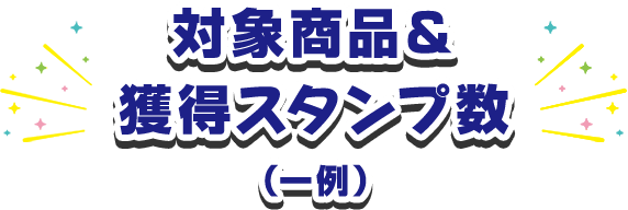 対象商品＆ 獲得スタンプ数 （一例）