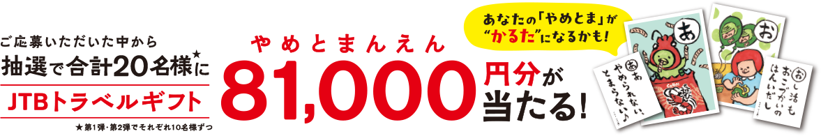 ご応募いただいた中から抽選で合計20名様にJTBトラベルギフト81000円分が当たる！あなたの「やめとま」がかるたになるかも！