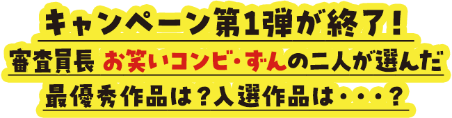 キャンペーン第1弾が終了！審査員長 お笑いコンビ・ずんの二人が選んだ最優秀作品は？入選作品は・・・？