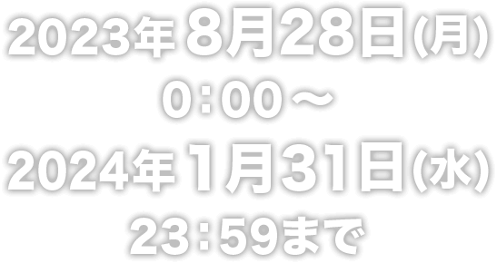 2023年8月28日（月）0:00〜2024年1月31日（水）23:59まで