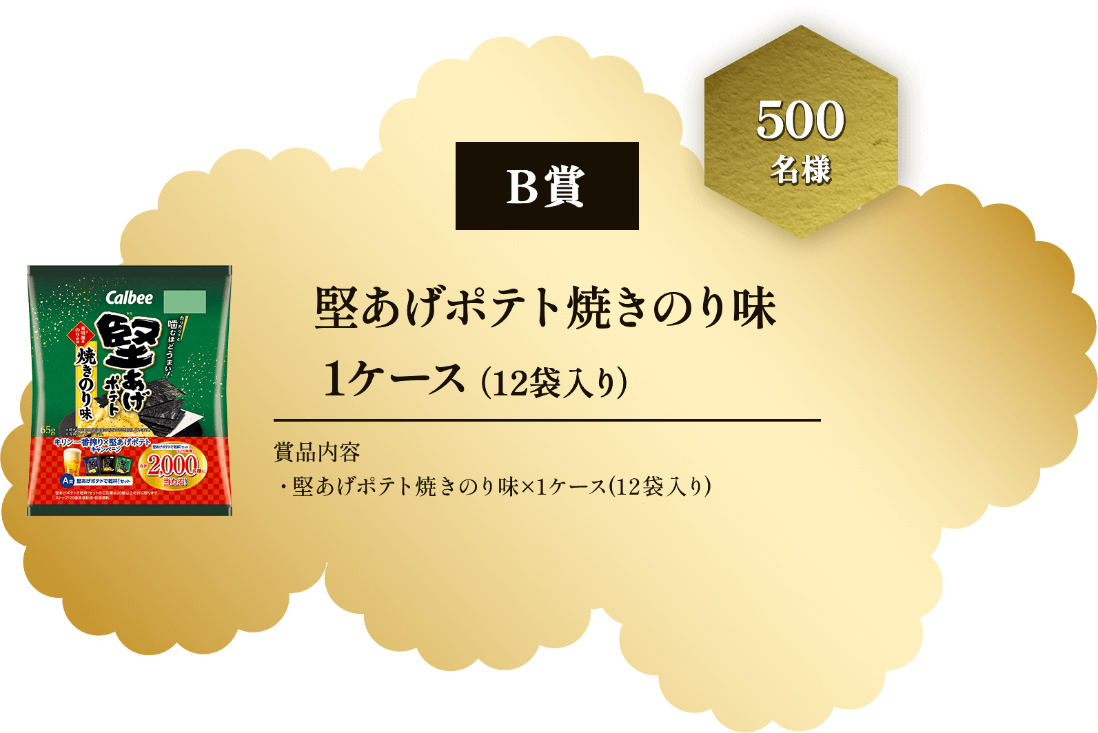 B賞 500名様 堅あげポテト焼きのり味1ケース(12袋入り) 賞品内容 ・堅あげポテト焼きのり味×1ケース(12袋入り)