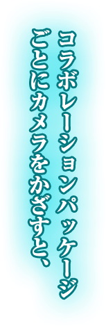 コラボレーションパッケージ ごとにカメラをかざすと、