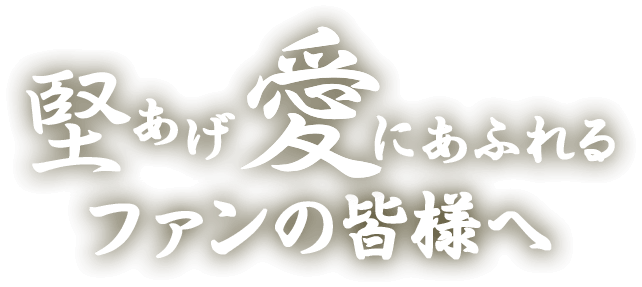 堅あげ愛にあふれるファンの皆様へ