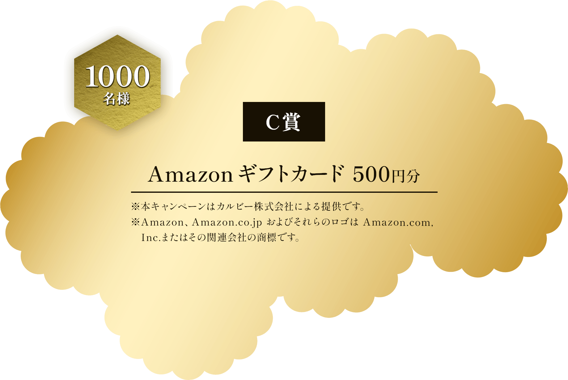 C賞 1000名様 Amazonギフトカード500円分 ※本キャンペーンはカルビー株式会社による提供です。 ※Amazon、Amazon.co.jp およびそれらのロゴは Amazon.com.Inc.またはその関連会社の商標です。
