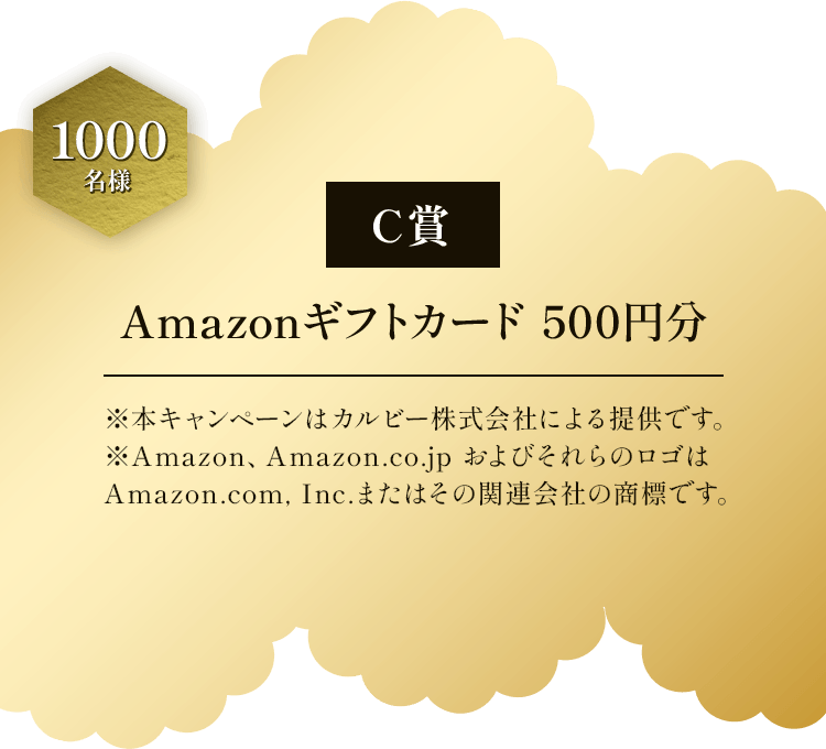 C賞 1000名様 Amazonギフトカード500円分  ※本キャンペーンはカルビー株式会社による提供です。 ※Amazon、Amazon.co.jp およびそれらのロゴは Amazon.com.Inc.またはその関連会社の商標です。