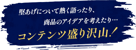堅あげについて熱く語ったり、商品のアイデアを考えたり…コンテンツ盛り沢山！