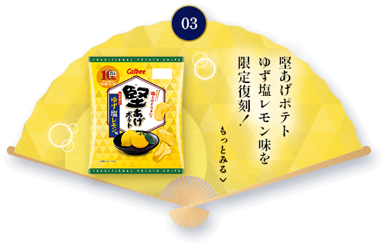 03 堅あげポテトゆず塩レモン味を限定復刻！ もっとみる（10周年特別企画サイトへ移動します。）