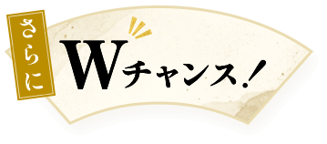 さらにWチャンス！