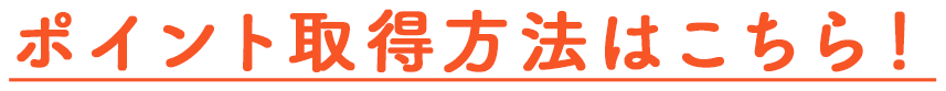 ポイント取得方法はこちら!