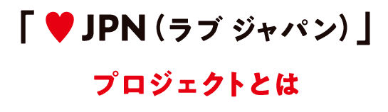 「JPN(ラブ ジャパン)」プロジェクトとは