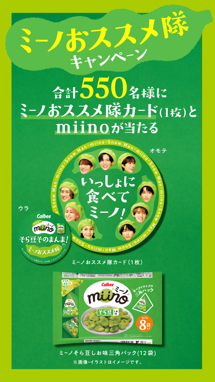 ミーノおススメ隊キャンペーン 合計550名様にミーノおススメ隊カード(1枚)とmiinoが当たる ミーノおススメ隊カード(1枚) ミーノそら豆しお味三角パック(12袋) ※画像・イラストはイメージです。
