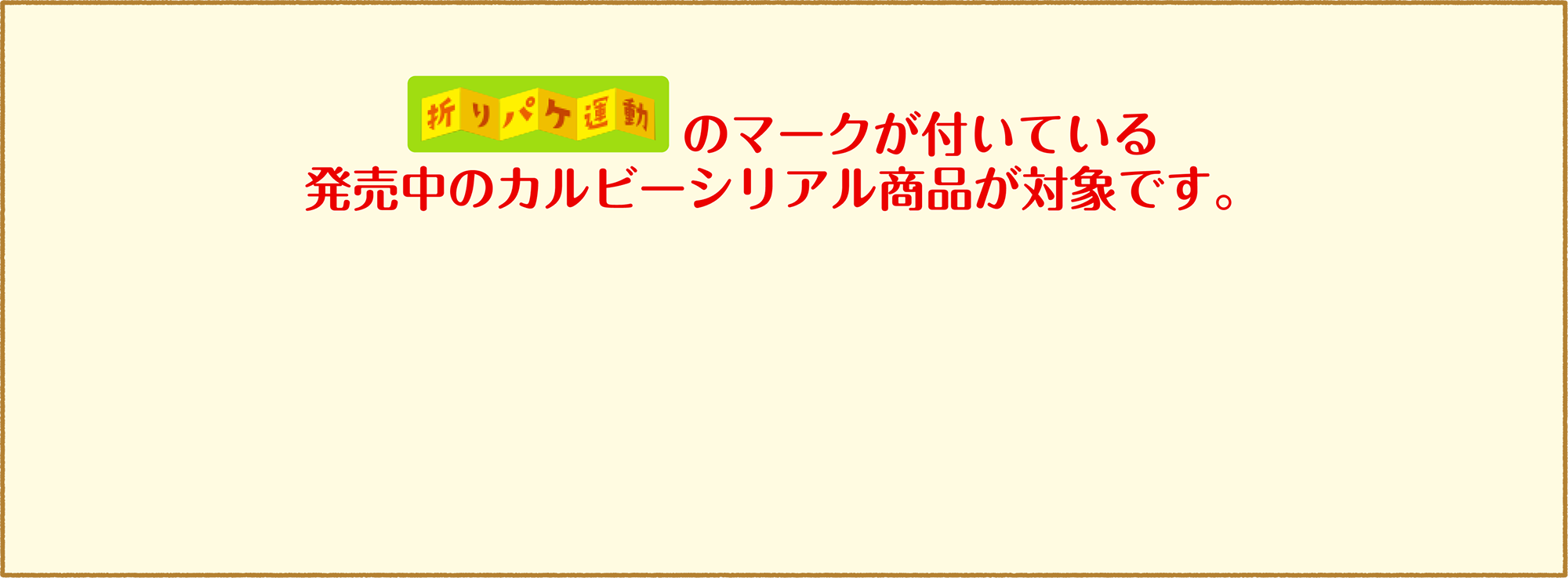 折りパケ運動のマークが付いている発売中のカルビーシリアル商品が対象です。