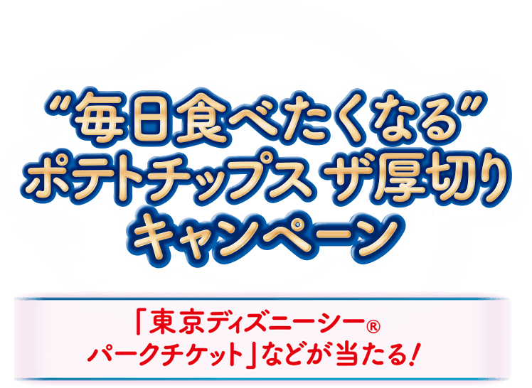 “毎日食べたくなる”ポテトチップス ザ厚切りキャンペーン「東京ディズニーシー®️パークチケット」などが当たる！
