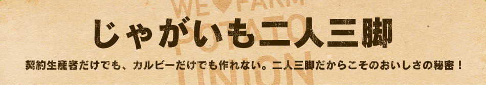 じゃがいも二人三脚 契約生産者だけでも、カルビーだけでも作れない。二人三脚だからこそのおいしさの秘密！