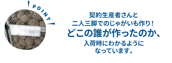 契約生産者さんと二人三脚でのじゃがいも作り！どこの誰が作ったのか、入荷時にわかるようになっています。