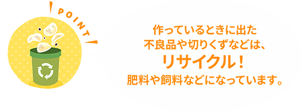 作っているときに出た不良品や切りくずなどは、リサイクル！肥料や飼料などになっています。