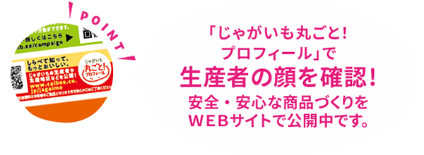 「じゃがいも丸ごと！プロフィール」で生産者の顔を確認!安全・安心な商品づくりをWEBサイトで公開中です。