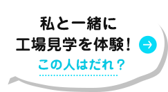 私と一緒に工場見学を体験！ この人は誰？