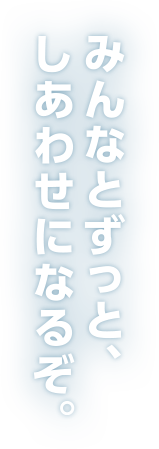 みんなとずっと、しあわせになるぞ。