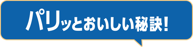 パリッとおいしい秘訣！
