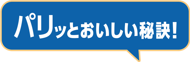パリッとおいしい秘訣！