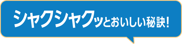 シャクシャクッとおいしい秘訣！
