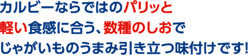 カルビーならではのパリッと軽い食感に合う、数種のしおでじゃがいものうまみ引き立つ味付けです！