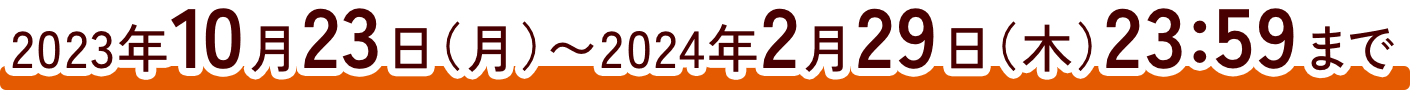 2023年10月23日(月)〜2024年2月29日(木)23:59まで