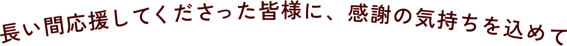 長い間応援してくださった皆様に、感謝の気持ちを込めて