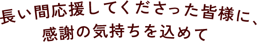 長い間応援してくださった皆様に、感謝の気持ちを込めて