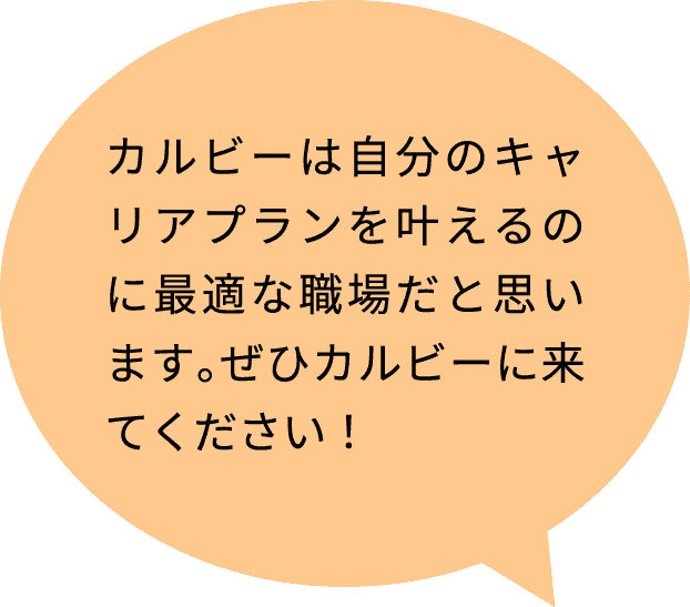 カルビーは自分のキャリアプランを叶えるのに最適な職場だと思います。ぜひカルビーに来てください！