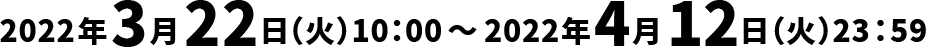 2022年3月22日（火）10：00～2022年4月12日（火）23：59