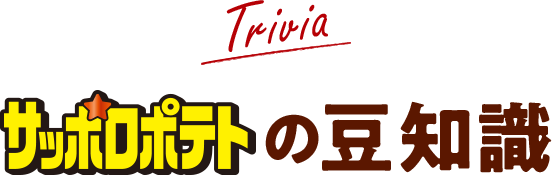 Trivia　サッポロポテトの豆知識