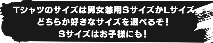 Tシャツのサイズは男女兼用SサイズかLサイズどちらか好きなサイズを選べるぞ！Sサイズはお子様にも！