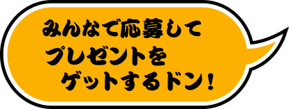 みんなで応募してプレゼントをゲットするドン！