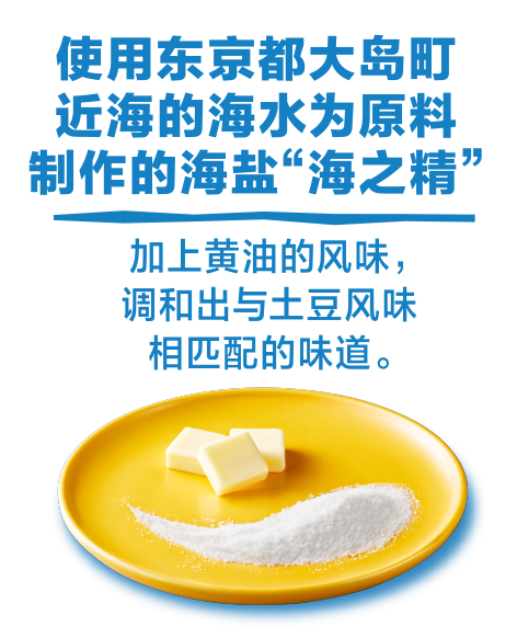 使用东京都大岛町近海的海水为原料制作的海盐“海之精”/加上黄油的风味，调和出与土豆风味相匹配的味道。