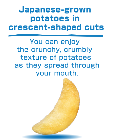 Japanese-grown potatoes in crescent-shaped cuts / You can enjoy the crunchy, crumbly texture of potatoes as they spread through your mouth.
