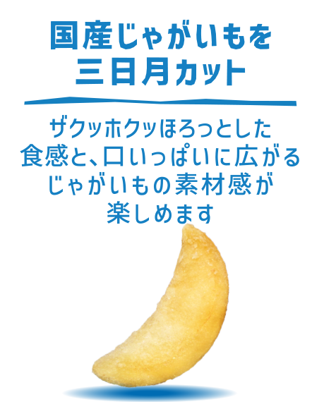 国産じゃがいもを三日月カット ザクッホクッほろっとした食感と、口いっぱいに広がるじゃがいもの素材感が楽しめます