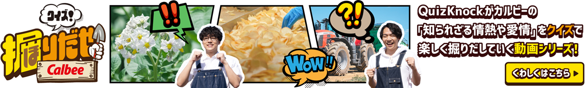 クイズ！掘りだせCalbee QuizKnockがカルビーの「知られざる情熱や愛情」をクイズで楽しく掘りだしていく動画シリーズ！ くわしくはこちら