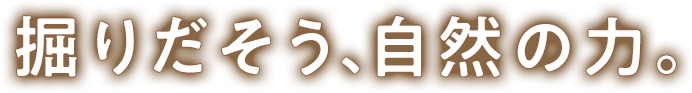 掘りだそう、自然の力。