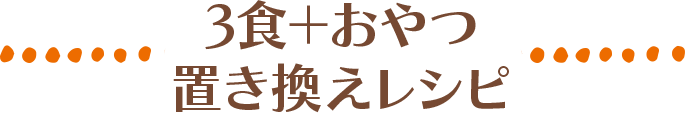 3食＋おやつ置き換えレシピ