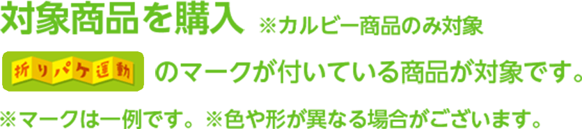 対象商品を購入※カルビー商品のみ対象 折りパケ運動のマークが付いている商品が対象です。※マークは一例です。※色や形が異なる場合がございます。