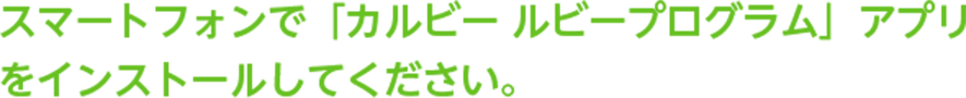 スマートフォンで「カルビー ルビープログラム」 アプリをインストールしてください。