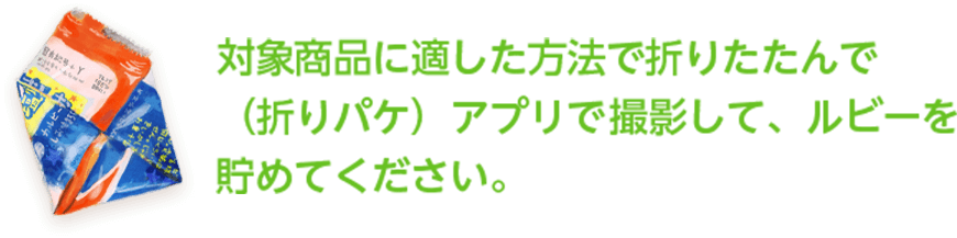 対象商品に適した方法で 折りたたんで（折りパケ）アプリで 撮影して、ルビーを貯めてください。