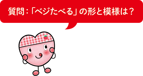 質問：「ベジたべる」の形と模様は？